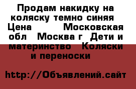Продам накидку на коляску темно-синяя › Цена ­ 300 - Московская обл., Москва г. Дети и материнство » Коляски и переноски   
